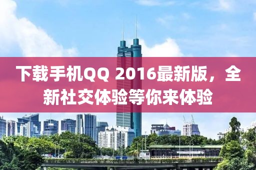 下載手機(jī)QQ 2016最新版，全新社交體驗(yàn)等你來體驗(yàn)