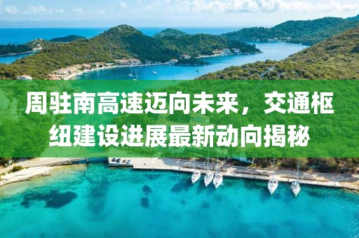 周駐南高速邁向未來，交通樞紐建設進展最新動向揭秘