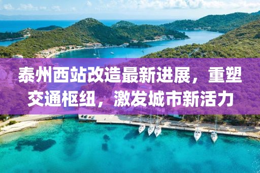 泰州西站改造最新進展，重塑交通樞紐，激發(fā)城市新活力