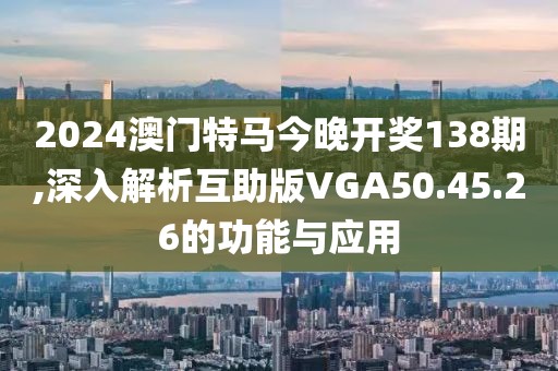 2024澳門特馬今晚開獎138期,深入解析互助版VGA50.45.26的功能與應(yīng)用