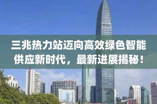三兆熱力站邁向高效綠色智能供應(yīng)新時(shí)代，最新進(jìn)展揭秘！