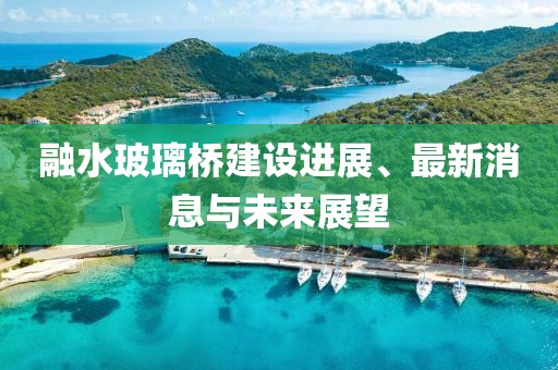 融水玻璃橋建設(shè)進展、最新消息與未來展望
