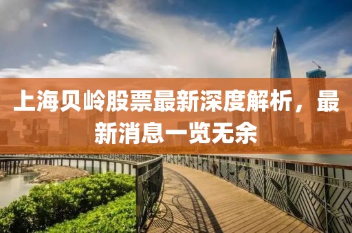 上海貝嶺股票最新深度解析，最新消息一覽無余