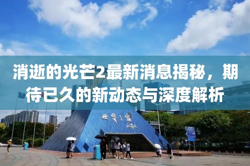 消逝的光芒2最新消息揭秘，期待已久的新動態(tài)與深度解析