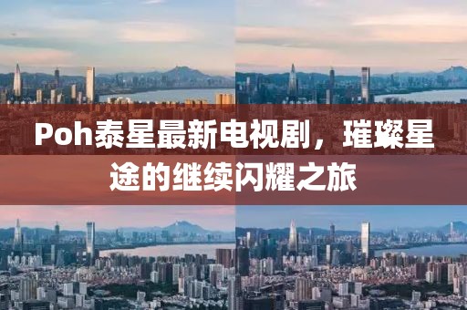 Poh泰星最新電視劇，璀璨星途的繼續(xù)閃耀之旅