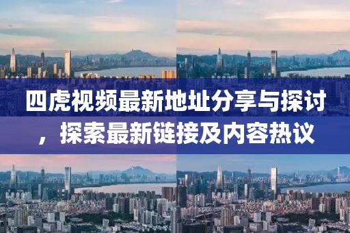 四虎視頻最新地址分享與探討，探索最新鏈接及內(nèi)容熱議