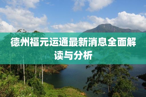 德州福元運(yùn)通最新消息全面解讀與分析