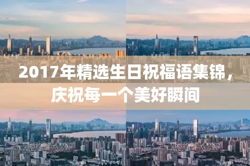 2017年精選生日祝福語(yǔ)集錦，慶祝每一個(gè)美好瞬間