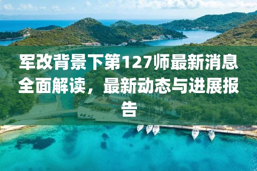 軍改背景下第127師最新消息全面解讀，最新動態(tài)與進展報告