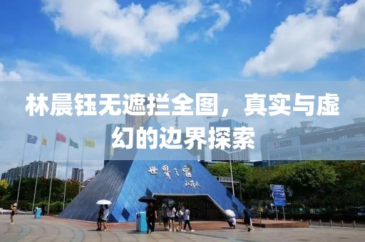 林晨鈺無遮攔全圖，真實與虛幻的邊界探索