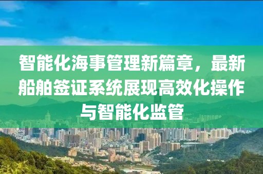 智能化海事管理新篇章，最新船舶簽證系統(tǒng)展現(xiàn)高效化操作與智能化監(jiān)管