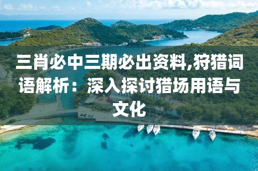 三肖必中三期必出資料,狩獵詞語(yǔ)解析：深入探討獵場(chǎng)用語(yǔ)與文化