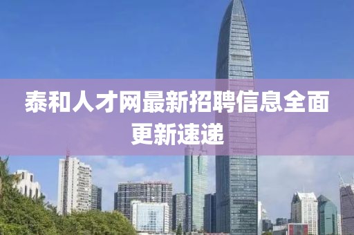 泰和人才網(wǎng)最新招聘信息全面更新速遞