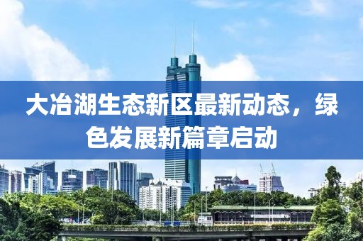 大冶湖生態(tài)新區(qū)最新動態(tài)，綠色發(fā)展新篇章啟動