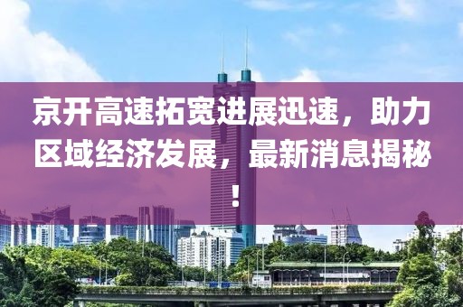 京開高速拓寬進展迅速，助力區(qū)域經濟發(fā)展，最新消息揭秘！
