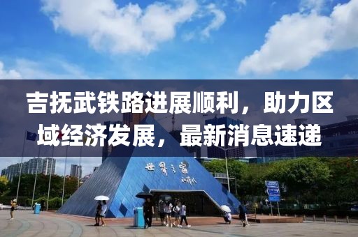 吉撫武鐵路進展順利，助力區(qū)域經濟發(fā)展，最新消息速遞