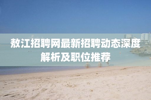 敖江招聘網(wǎng)最新招聘動(dòng)態(tài)深度解析及職位推薦