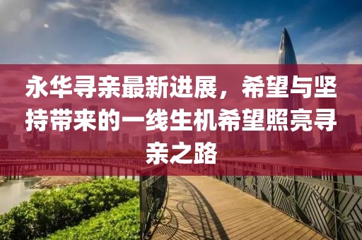 永華尋親最新進(jìn)展，希望與堅(jiān)持帶來的一線生機(jī)希望照亮尋親之路
