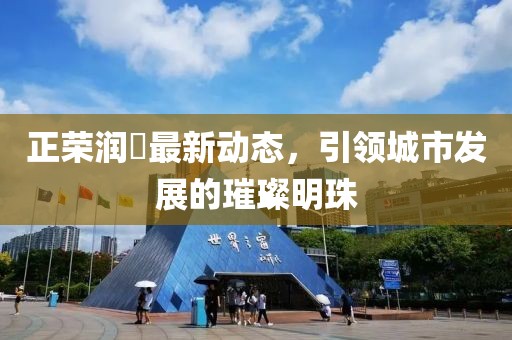 正榮潤峯最新動態(tài)，引領(lǐng)城市發(fā)展的璀璨明珠