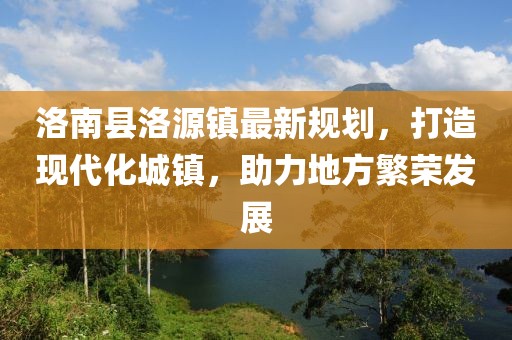洛南縣洛源鎮(zhèn)最新規(guī)劃，打造現代化城鎮(zhèn)，助力地方繁榮發(fā)展