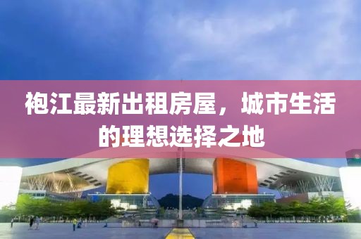 袍江最新出租房屋，城市生活的理想選擇之地