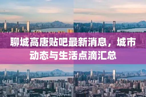 聊城高唐貼吧最新消息，城市動(dòng)態(tài)與生活點(diǎn)滴匯總