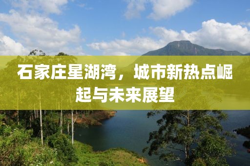 石家莊星湖灣，城市新熱點(diǎn)崛起與未來展望