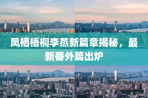 鳳棲梧桐李燕新篇章揭秘，最新番外篇出爐