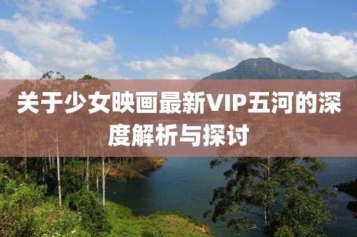 關(guān)于少女映畫最新VIP五河的深度解析與探討