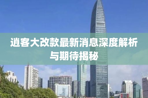 逍客大改款最新消息深度解析與期待揭秘