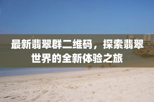 最新翡翠群二維碼，探索翡翠世界的全新體驗(yàn)之旅