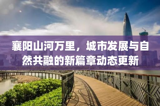 襄陽(yáng)山河萬(wàn)里，城市發(fā)展與自然共融的新篇章動(dòng)態(tài)更新