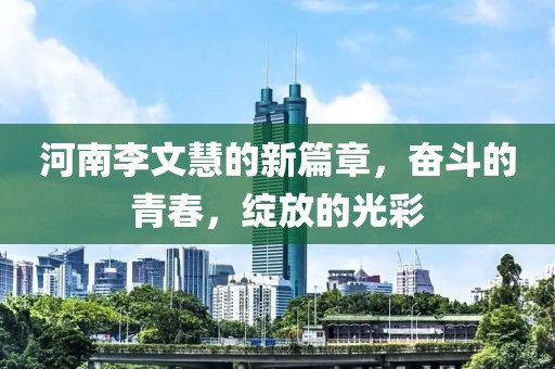 河南李文慧的新篇章，奮斗的青春，綻放的光彩