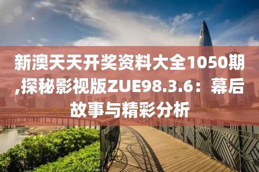 新澳天天開獎資料大全1050期,探秘影視版ZUE98.3.6:幕后故事與精彩分析