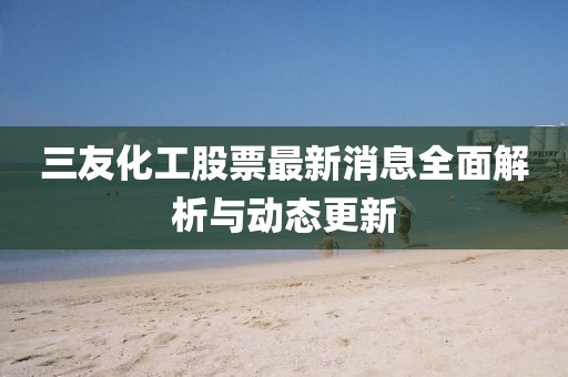 三友化工股票最新消息全面解析與動態(tài)更新