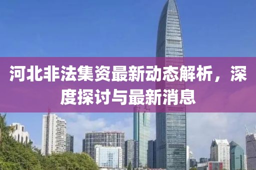 河北非法集資最新動(dòng)態(tài)解析，深度探討與最新消息