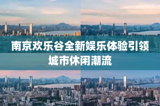 南京歡樂谷全新娛樂體驗引領城市休閑潮流