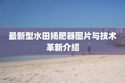 最新型水田揚(yáng)肥器圖片與技術(shù)革新介紹