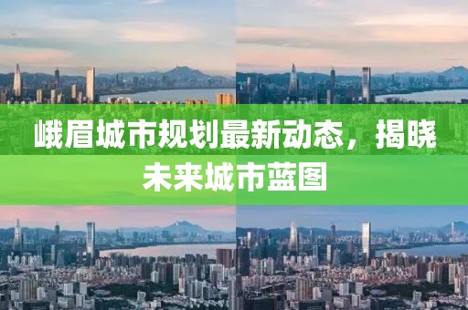 峨眉城市規(guī)劃最新動態(tài)，揭曉未來城市藍圖