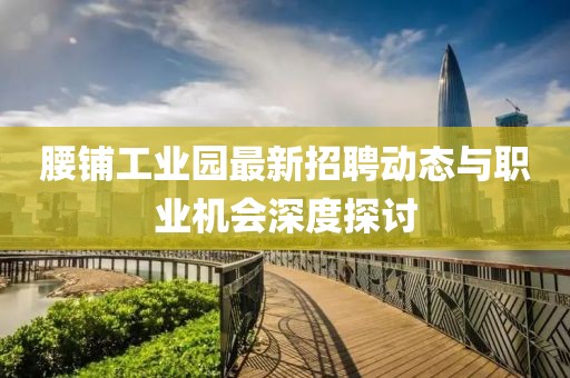 腰鋪工業(yè)園最新招聘動態(tài)與職業(yè)機會深度探討
