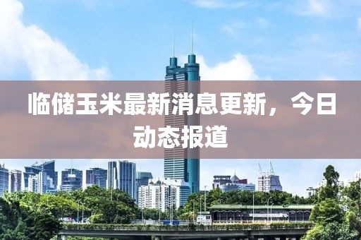 臨儲玉米最新消息更新，今日動態(tài)報道