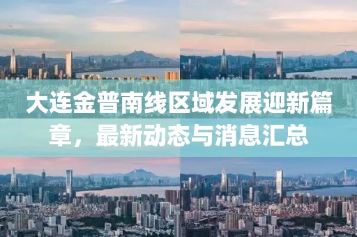 大連金普南線區(qū)域發(fā)展迎新篇章，最新動態(tài)與消息匯總