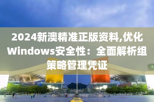 2024新澳精準正版資料,優(yōu)化Windows安全性：全面解析組策略管理憑證