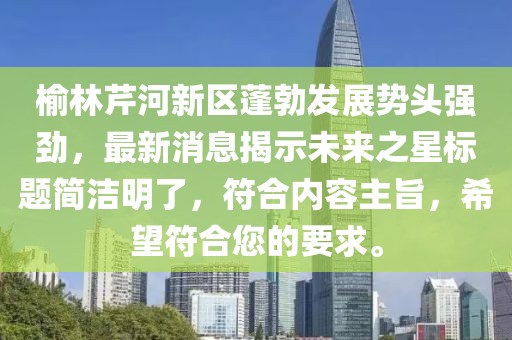 榆林芹河新區(qū)蓬勃發(fā)展勢(shì)頭強(qiáng)勁，最新消息揭示未來之星標(biāo)題簡(jiǎn)潔明了，符合內(nèi)容主旨，希望符合您的要求。