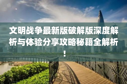 文明戰(zhàn)爭(zhēng)最新版破解版深度解析與體驗(yàn)分享攻略秘籍全解析！