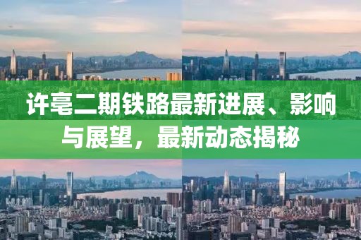 許亳二期鐵路最新進展、影響與展望，最新動態(tài)揭秘