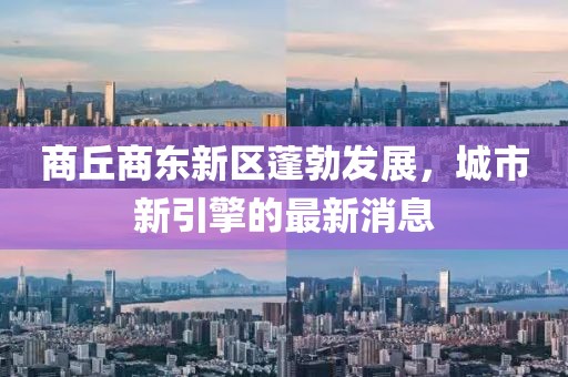 商丘商東新區(qū)蓬勃發(fā)展，城市新引擎的最新消息