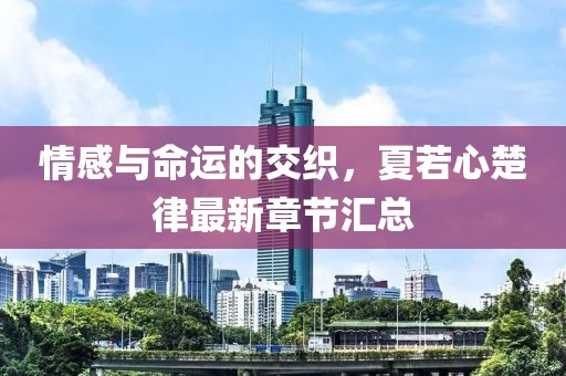 情感與命運的交織，夏若心楚律最新章節(jié)匯總