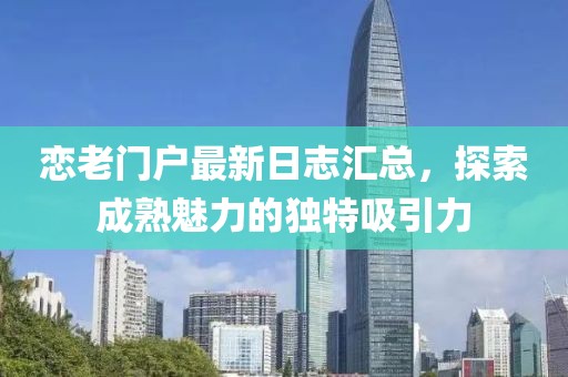 戀老門戶最新日志匯總，探索成熟魅力的獨特吸引力