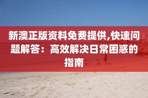 新澳正版資料免費提供,快速問題解答：高效解決日常困惑的指南